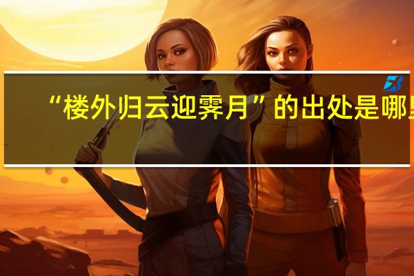 “楼外归云迎霁月”的出处是哪里