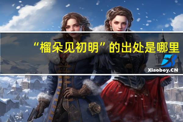 “榴朵见初明”的出处是哪里