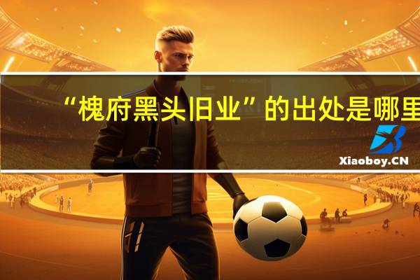 “槐府黑头旧业”的出处是哪里