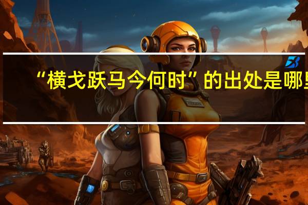 “横戈跃马今何时”的出处是哪里