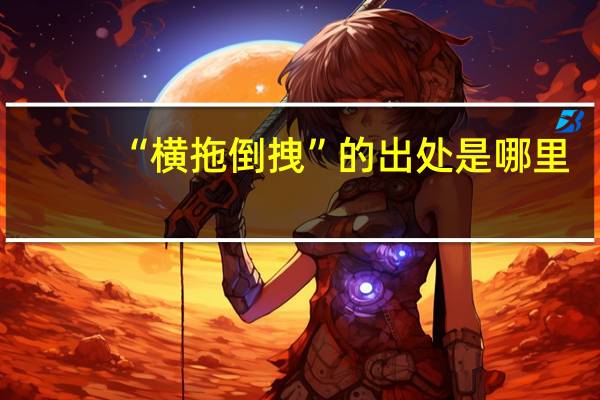 “横拖倒拽”的出处是哪里