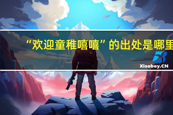 “欢迎童稚嘻嘻”的出处是哪里