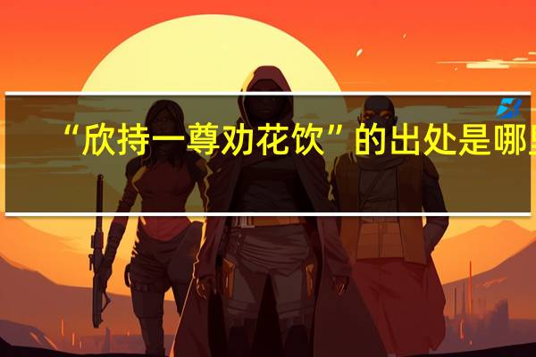 “欣持一尊劝花饮”的出处是哪里