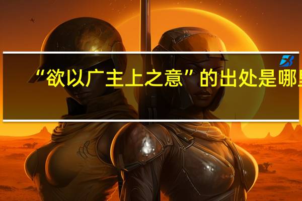 “欲以广主上之意”的出处是哪里