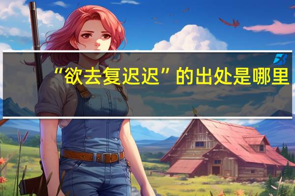 “欲去复迟迟”的出处是哪里