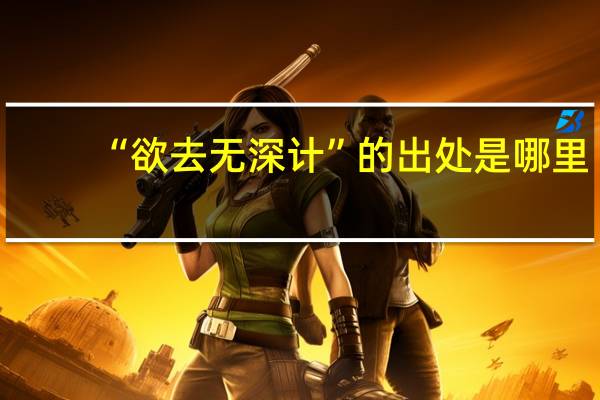 “欲去无深计”的出处是哪里
