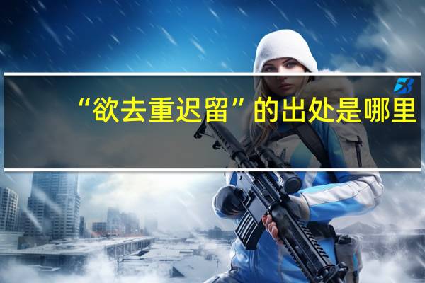 “欲去重迟留”的出处是哪里