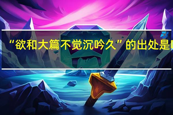 “欲和大篇不觉沉吟久”的出处是哪里