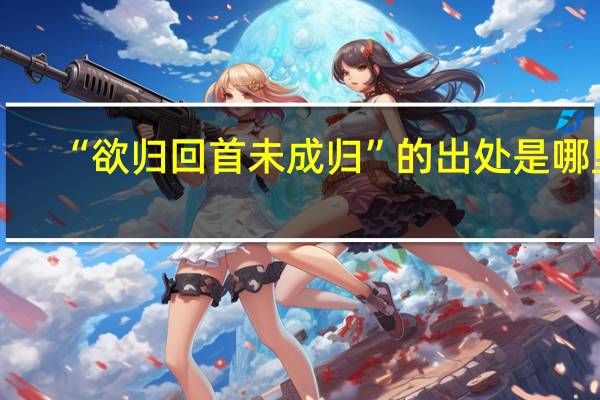 “欲归回首未成归”的出处是哪里