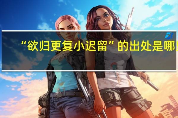 “欲归更复小迟留”的出处是哪里