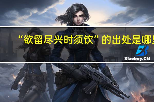 “欲留尽兴时须饮”的出处是哪里