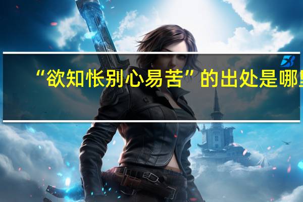 “欲知怅别心易苦”的出处是哪里