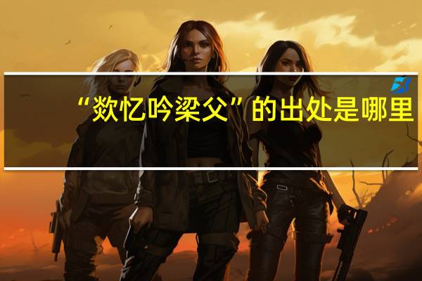 “欻忆吟梁父”的出处是哪里