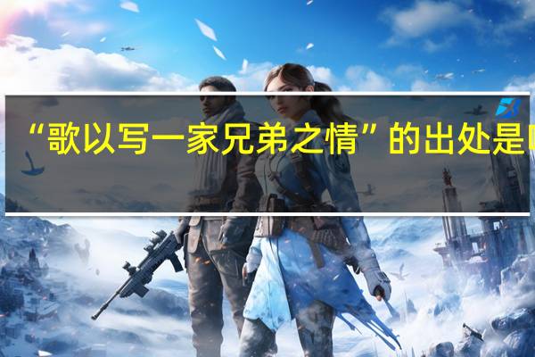 “歌以写一家兄弟之情”的出处是哪里