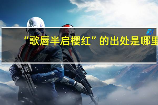 “歌唇半启樱红”的出处是哪里