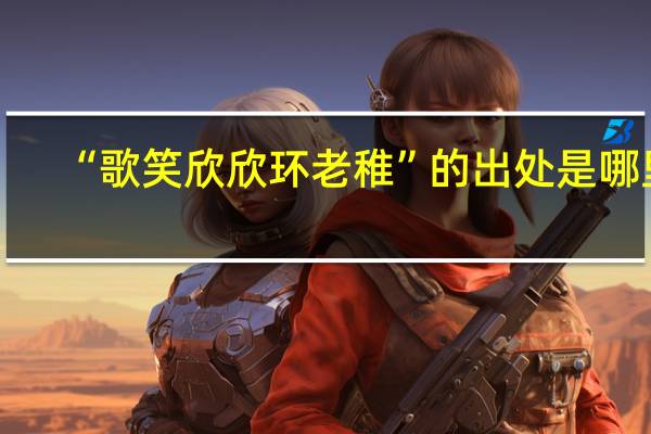 “歌笑欣欣环老稚”的出处是哪里
