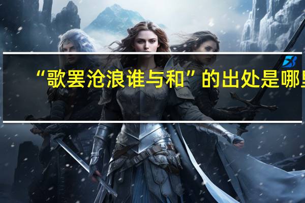 “歌罢沧浪谁与和”的出处是哪里