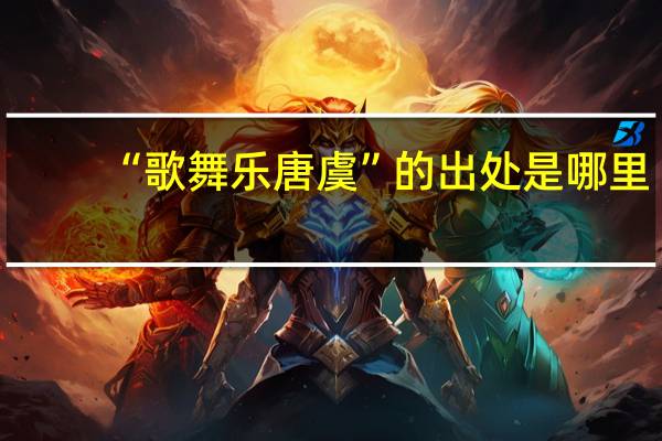 “歌舞乐唐虞”的出处是哪里