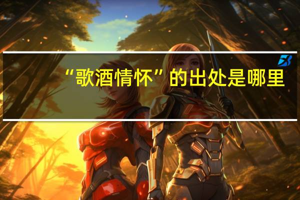 “歌酒情怀”的出处是哪里