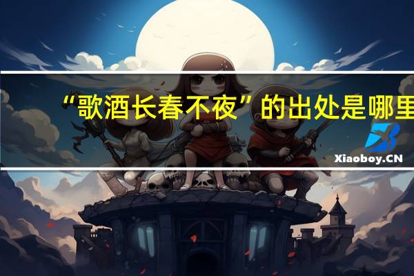 “歌酒长春不夜”的出处是哪里