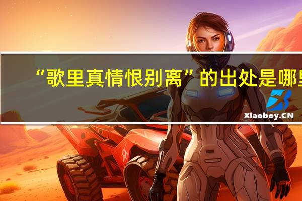 “歌里真情恨别离”的出处是哪里