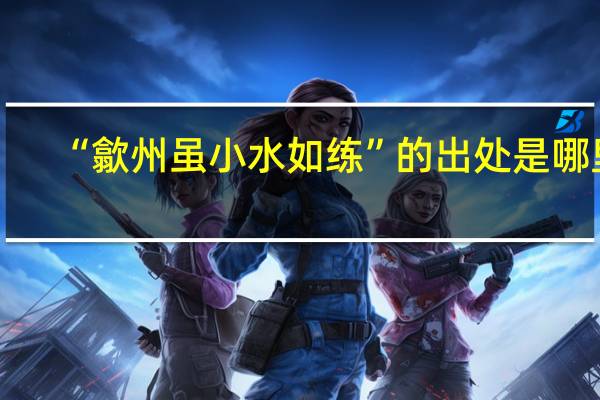 “歙州虽小水如练”的出处是哪里