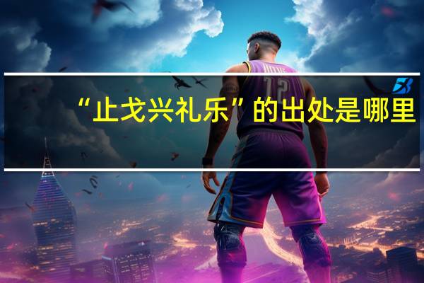 “止戈兴礼乐”的出处是哪里
