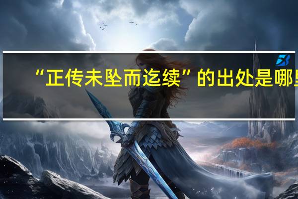 “正传未坠而迄续”的出处是哪里