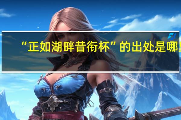 “正如湖畔昔衔杯”的出处是哪里