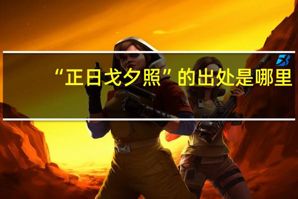 “正日戈夕照”的出处是哪里