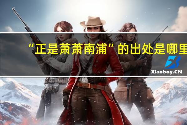 “正是萧萧南浦”的出处是哪里