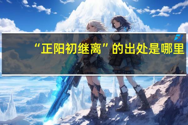 “正阳初继离”的出处是哪里