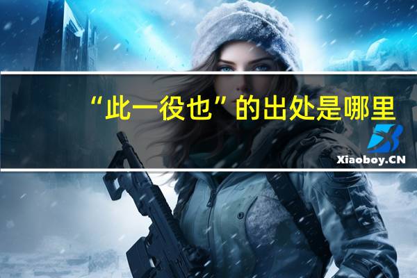 “此一役也”的出处是哪里