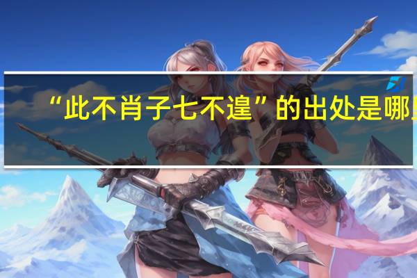 “此不肖子七不遑”的出处是哪里