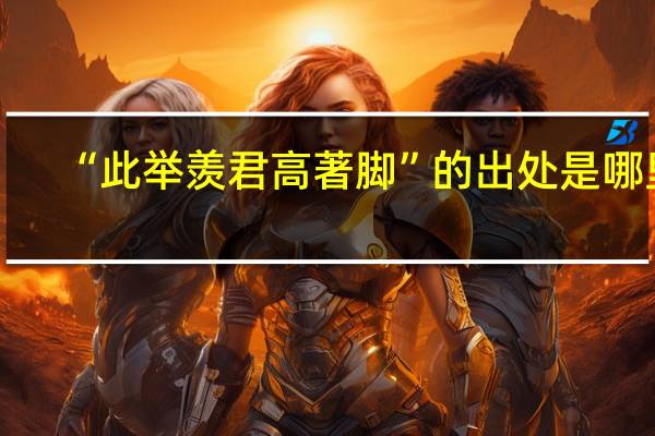 “此举羡君高著脚”的出处是哪里