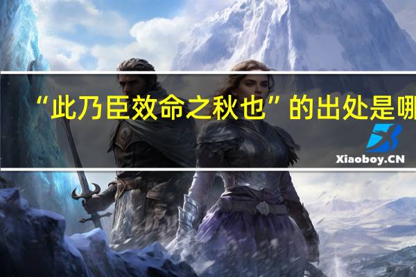 “此乃臣效命之秋也”的出处是哪里