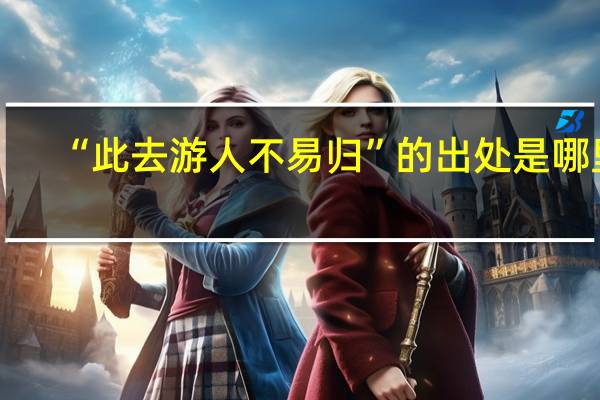 “此去游人不易归”的出处是哪里