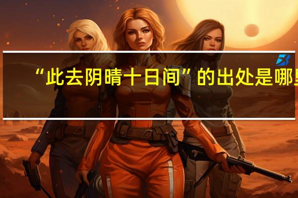 “此去阴晴十日间”的出处是哪里