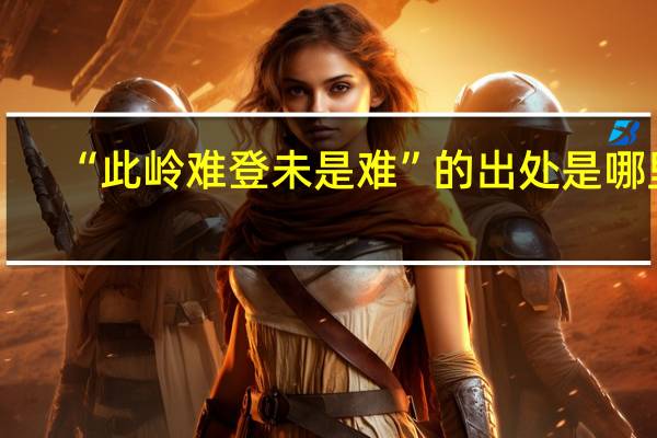 “此岭难登未是难”的出处是哪里