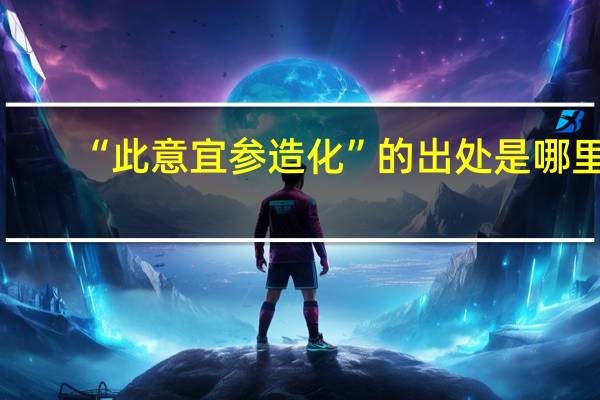 “此意宜参造化”的出处是哪里