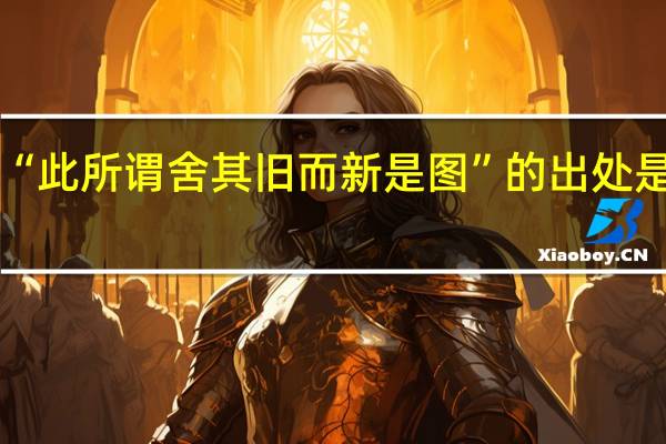 “此所谓舍其旧而新是图”的出处是哪里