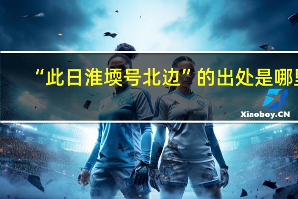 “此日淮堧号北边”的出处是哪里