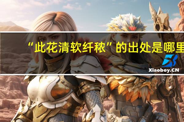 “此花清软纤秾”的出处是哪里