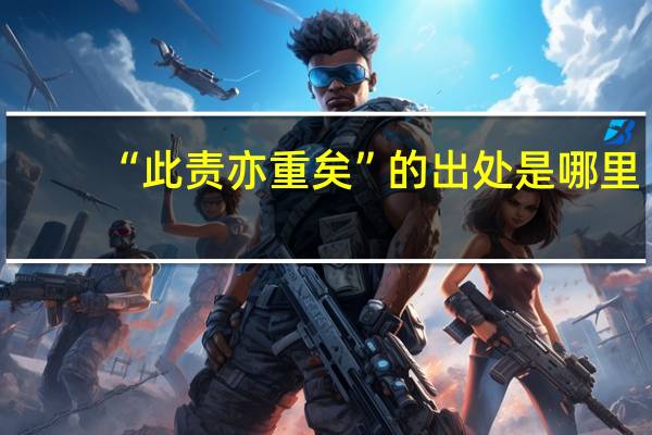 “此责亦重矣”的出处是哪里
