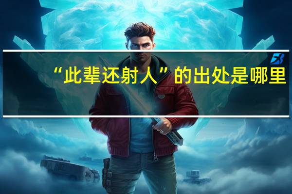 “此辈还射人”的出处是哪里