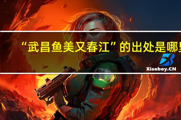“武昌鱼美又春江”的出处是哪里