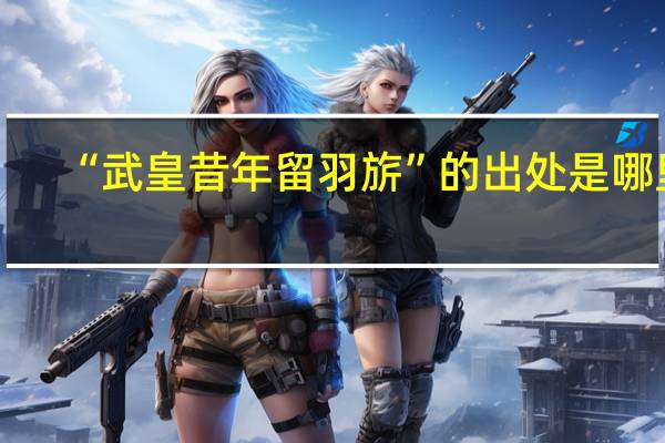 “武皇昔年留羽旂”的出处是哪里
