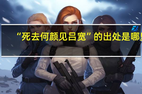 “死去何颜见吕宽”的出处是哪里