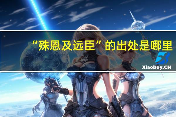“殊恩及远臣”的出处是哪里
