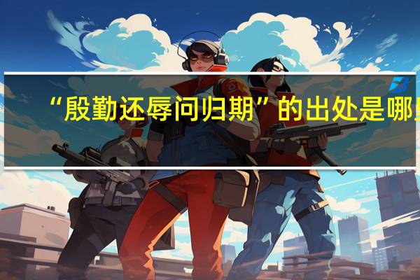 “殷勤还辱问归期”的出处是哪里